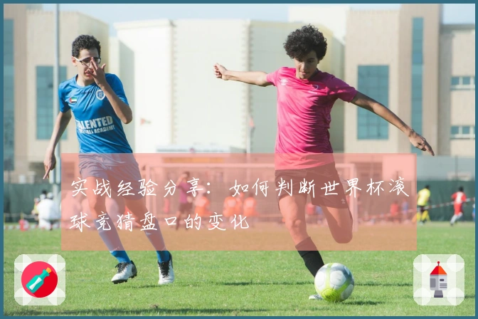 实战经验分享：如何判断世界杯滚球竞猜盘口的变化