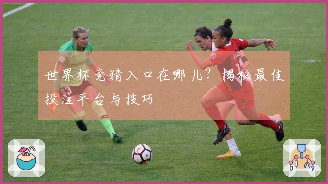 世界杯竞猜入口在哪儿？揭秘最佳投注平台与技巧