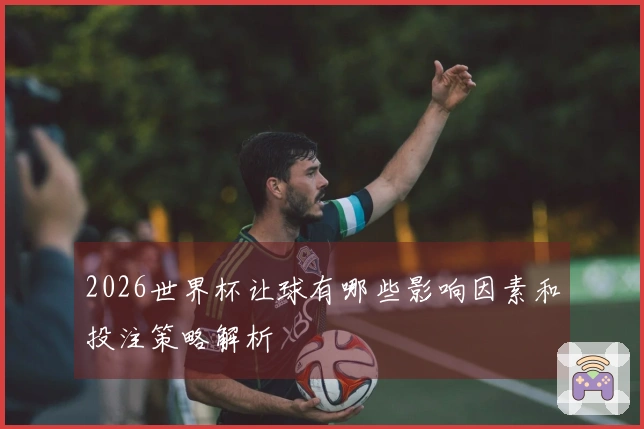 2026世界杯让球有哪些影响因素和投注策略解析