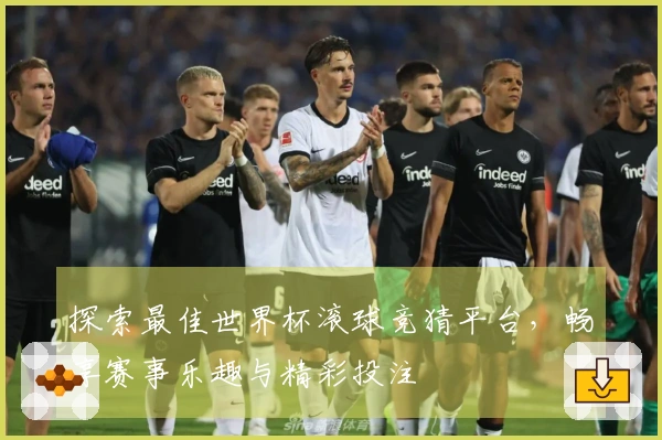 探索最佳世界杯滚球竞猜平台，畅享赛事乐趣与精彩投注