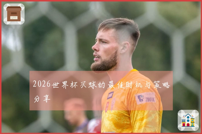 2026世界杯买球的最佳时机与策略分享