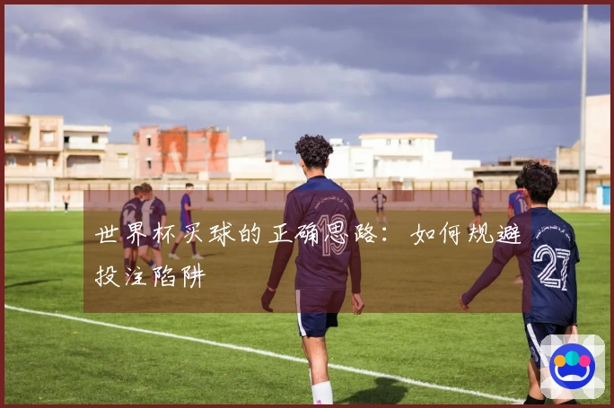 世界杯买球的正确思路：如何规避投注陷阱