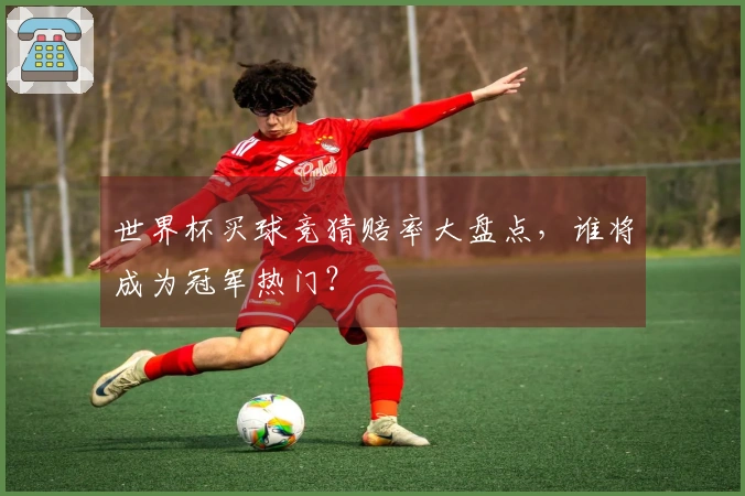 世界杯买球竞猜赔率大盘点，谁将成为冠军热门？