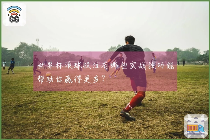 世界杯滚球投注有哪些实战技巧能帮助你赢得更多？
