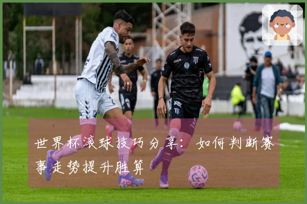 世界杯滚球技巧分享：如何判断赛事走势提升胜算