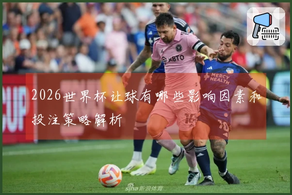 2026世界杯让球有哪些影响因素和投注策略解析